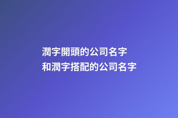 潤字開頭的公司名字 和潤字搭配的公司名字-第1張-公司起名-玄機派